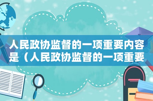人民政協(xié)監(jiān)督的一項(xiàng)重要內(nèi)容是（人民政協(xié)監(jiān)督的一項(xiàng)重要內(nèi)容）