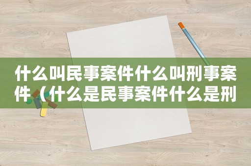 什么叫民事案件什么叫刑事案件（什么是民事案件什么是刑事案件）