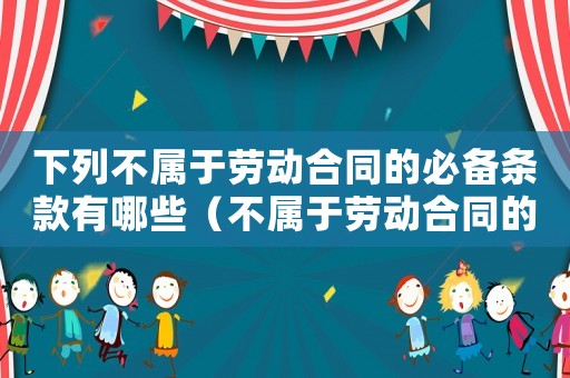 下列不屬于勞動(dòng)合同的必備條款有哪些（不屬于勞動(dòng)合同的必備條款有哪些）