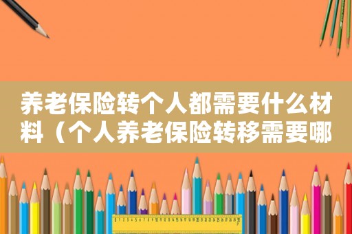 養(yǎng)老保險(xiǎn)轉(zhuǎn)個(gè)人都需要什么材料（個(gè)人養(yǎng)老保險(xiǎn)轉(zhuǎn)移需要哪些材料）