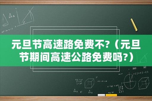 元旦節(jié)高速路免費(fèi)不?（元旦節(jié)期間高速公路免費(fèi)嗎?）