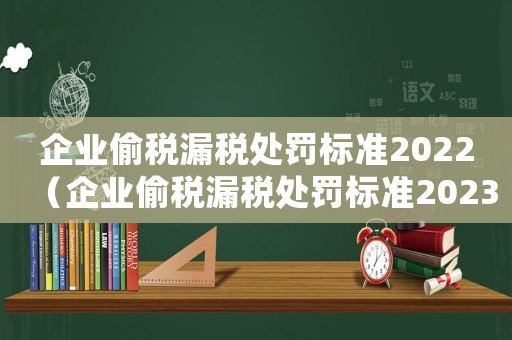 企業(yè)偷稅漏稅處罰標(biāo)準(zhǔn)2022（企業(yè)偷稅漏稅處罰標(biāo)準(zhǔn)2023）