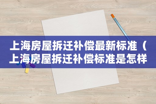 上海房屋拆遷補(bǔ)償最新標(biāo)準(zhǔn)（上海房屋拆遷補(bǔ)償標(biāo)準(zhǔn)是怎樣的呢）