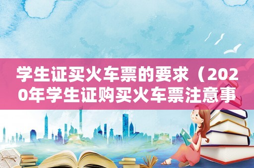 學生證買火車票的要求（2020年學生證購買火車票注意事項）