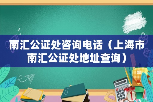 南匯公證處咨詢電話（上海市南匯公證處地址查詢）