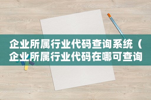 企業(yè)所屬行業(yè)代碼查詢系統(tǒng)（企業(yè)所屬行業(yè)代碼在哪可查詢到）