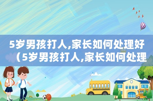 5歲男孩打人,家長如何處理好（5歲男孩打人,家長如何處理）