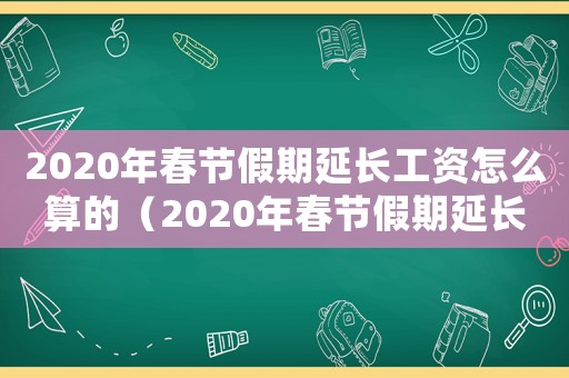2020年春節假期延長工資怎么算的（2020年春節假期延長工資怎么算）