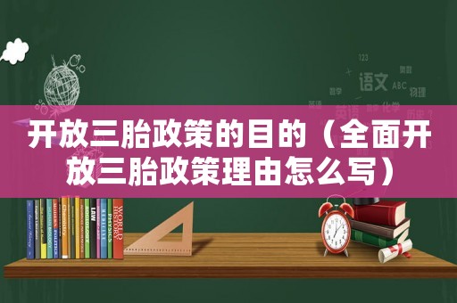 開放三胎政策的目的（全面開放三胎政策理由怎么寫）