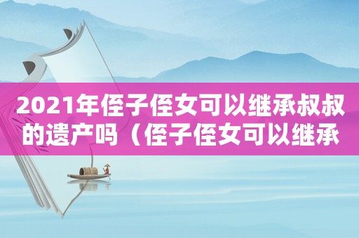 2021年侄子侄女可以繼承叔叔的遺產嗎（侄子侄女可以繼承叔伯遺產嗎）