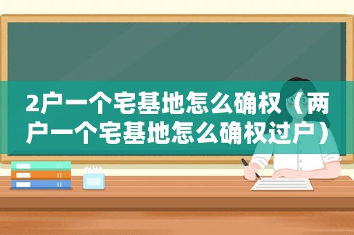 2戶一個宅基地怎么確權（兩戶一個宅基地怎么確權過戶）