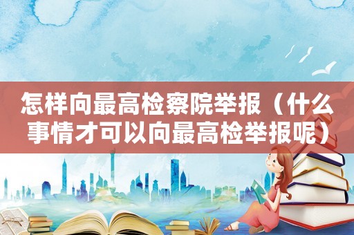 怎樣向最高檢察院舉報(bào)（什么事情才可以向最高檢舉報(bào)呢）