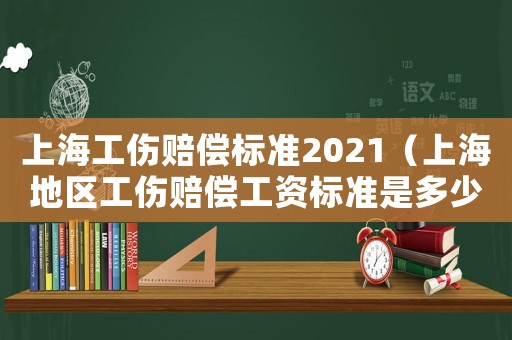 上海工傷賠償標準2021（上海地區工傷賠償工資標準是多少啊）