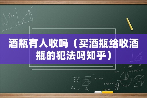 酒瓶有人收嗎（買酒瓶給收酒瓶的犯法嗎知乎）
