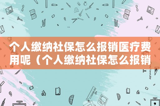 個人繳納社保怎么報銷醫療費用呢（個人繳納社保怎么報銷醫療費用）
