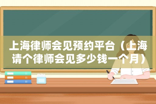 上海律師會見預約平臺（上海請個律師會見多少錢一個月）
