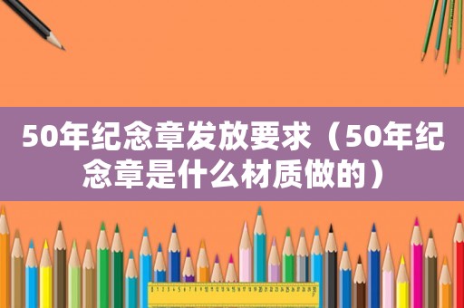 50年紀念章發放要求（50年紀念章是什么材質做的）