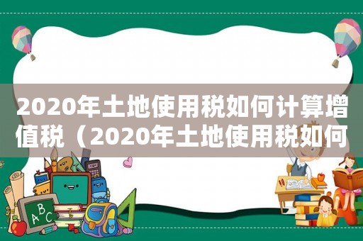 2020年土地使用稅如何計算增值稅（2020年土地使用稅如何計算）