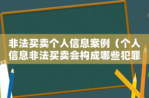 非法買賣個人信息案例（個人信息非法買賣會構(gòu)成哪些犯罪）