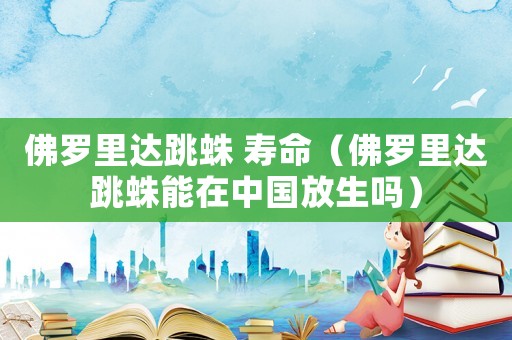 佛羅里達跳蛛 壽命（佛羅里達跳蛛能在中國放生嗎）