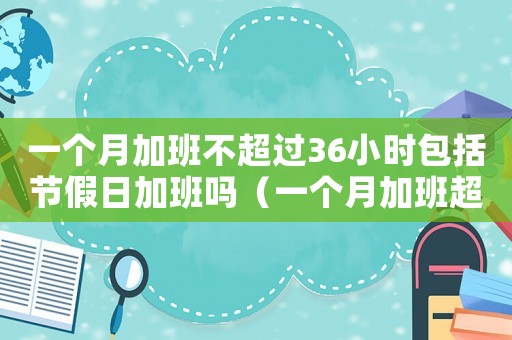 一個月加班不超過36小時包括節(jié)假日加班嗎（一個月加班超過36小時能直接辭職嗎）