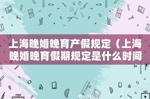上海晚婚晚育產假規定（上海晚婚晚育假期規定是什么時間）