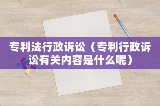 專利法行政訴訟（專利行政訴訟有關內容是什么呢）
