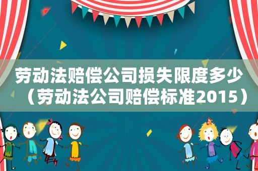 勞動法賠償公司損失限度多少（勞動法公司賠償標準2015）