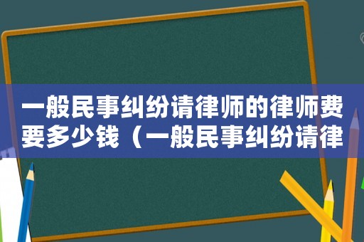 一般民事糾紛請律師的律師費要多少錢（一般民事糾紛請律師費用多少錢）