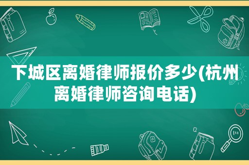 下城區離婚律師報價多少(杭州離婚律師咨詢電話)