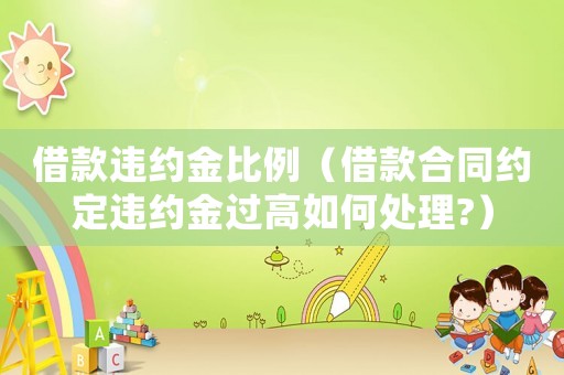 借款違約金比例（借款合同約定違約金過高如何處理?）