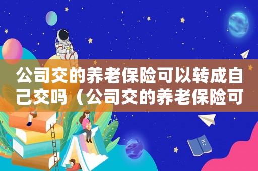公司交的養老保險可以轉成自己交嗎（公司交的養老保險可以轉移嗎怎么辦理）