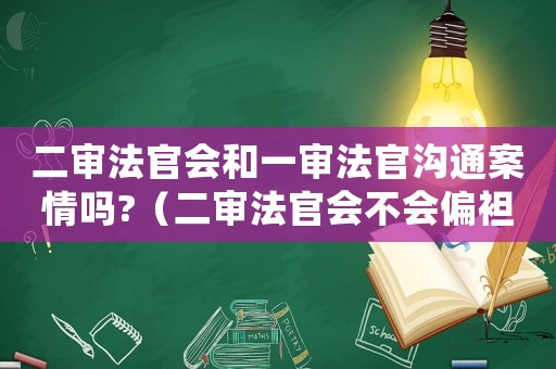 二審法官會和一審法官溝通案情嗎?（二審法官會不會偏袒一審法官）