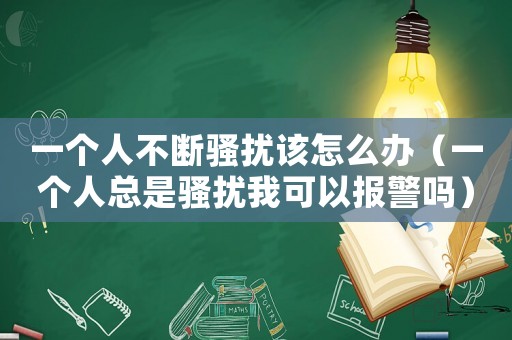 一個人不斷騷擾該怎么辦（一個人總是騷擾我可以報警嗎）