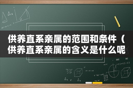 供養(yǎng)直系親屬的范圍和條件（供養(yǎng)直系親屬的含義是什么呢）
