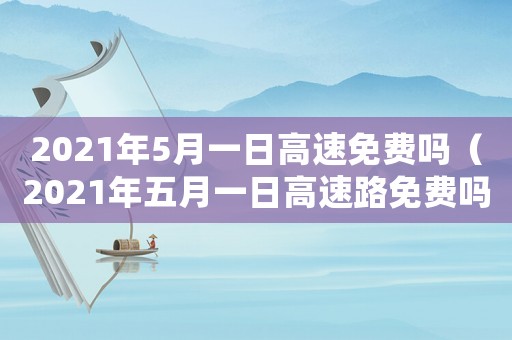 2021年5月一日高速免費嗎（2021年五月一日高速路免費嗎）