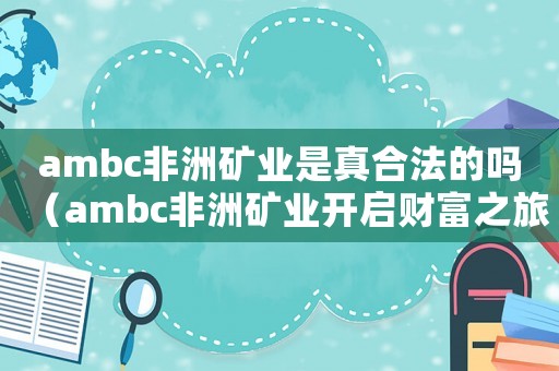 ambc非洲礦業是真合法的嗎（ambc非洲礦業開啟財富之旅）