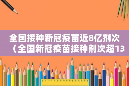 全國接種新冠疫苗近8億劑次（全國新冠疫苗接種劑次超13億d）