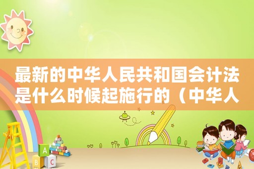 最新的中華人民共和國會計法是什么時候起施行的（中華人民共和國會計法實施時間）