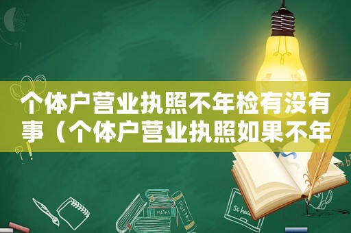 個(gè)體戶營(yíng)業(yè)執(zhí)照不年檢有沒(méi)有事（個(gè)體戶營(yíng)業(yè)執(zhí)照如果不年檢會(huì)怎么樣）