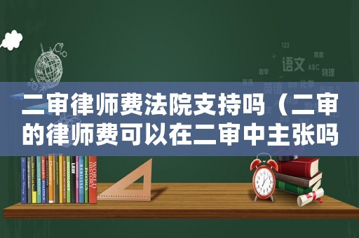 二審律師費法院支持嗎（二審的律師費可以在二審中主張嗎）