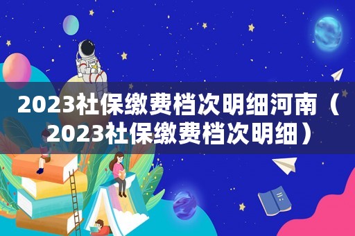 2023社保繳費(fèi)檔次明細(xì)河南（2023社保繳費(fèi)檔次明細(xì)）
