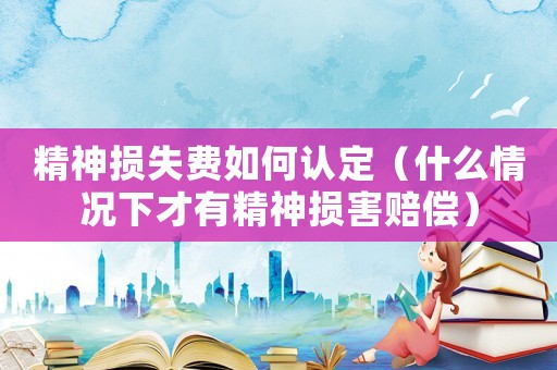 精神損失費如何認定（什么情況下才有精神損害賠償）