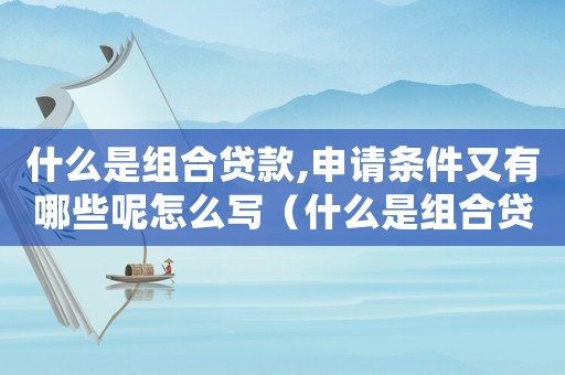 什么是組合貸款,申請條件又有哪些呢怎么寫（什么是組合貸款,申請條件又有哪些呢）