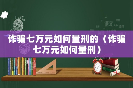 詐騙七萬元如何量刑的（詐騙七萬元如何量刑）