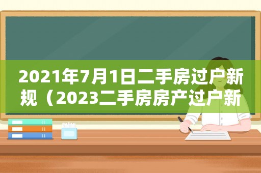 2021年7月1日二手房過戶新規(guī)（2023二手房房產(chǎn)過戶新政策解讀）