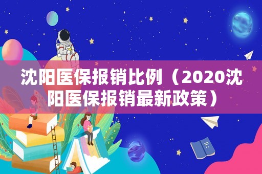 沈陽醫保報銷比例（2020沈陽醫保報銷最新政策）