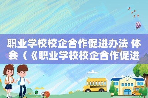 職業學校校企合作促進辦法 體會（《職業學校校企合作促進辦法》）