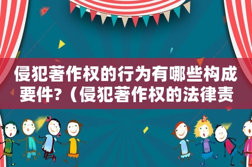 侵犯著作權(quán)的行為有哪些構(gòu)成要件?（侵犯著作權(quán)的法律責(zé)任種類有哪些）