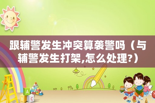 跟輔警發生沖突算襲警嗎（與輔警發生打架,怎么處理?）